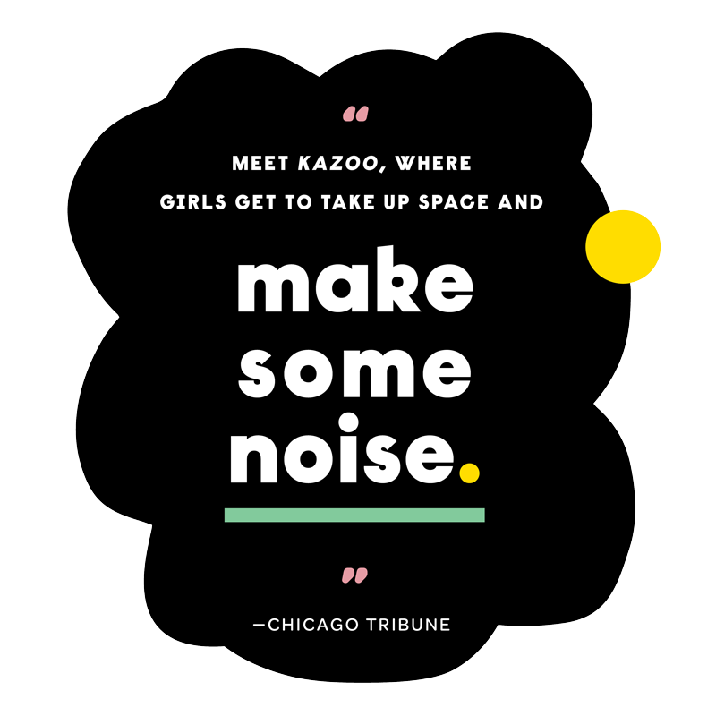 “Meet Kazoo, where girls get to take up space and make some noise.” - Chicago Tribune