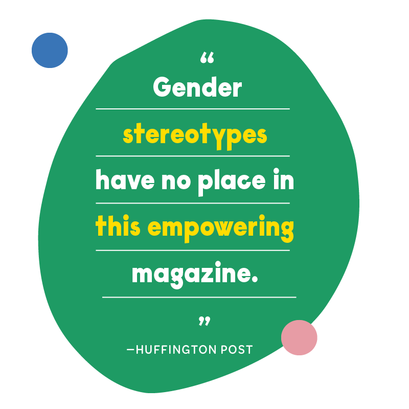 “Gender stereotypes have no place in this empowering magazine” - Huffington Post