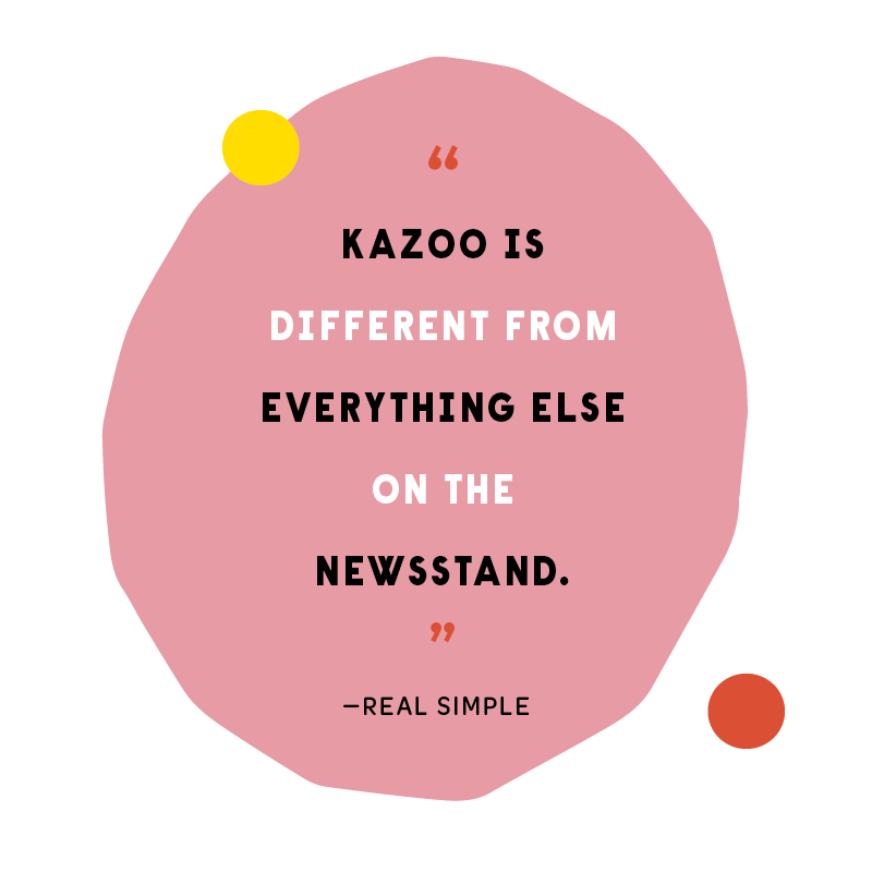 “Kazoo is different from everything else on the newsstand” - Real Simple